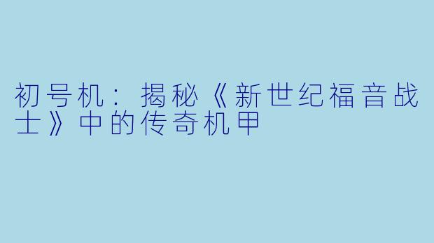 初号机：揭秘《新世纪福音战士》中的传奇机甲
