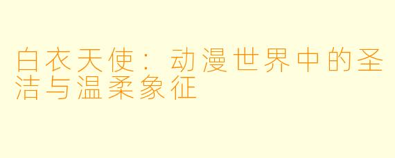 白衣天使：动漫世界中的圣洁与温柔象征