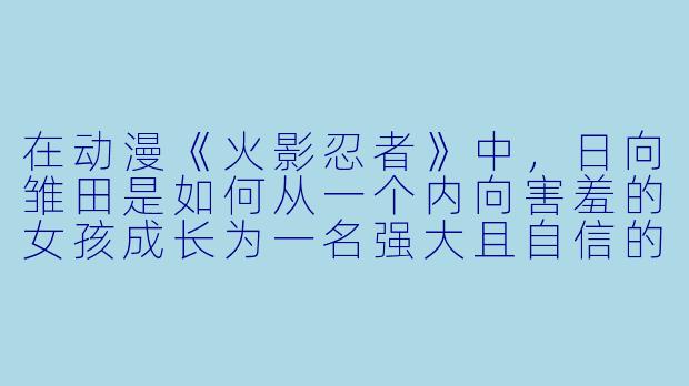 在动漫《火影忍者》中，日向雏田是如何从一个内向害羞的女孩成长为一名强大且自信的女忍者的？