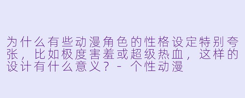 为什么有些动漫角色的性格设定特别夸张，比如极度害羞或超级热血，这样的设计有什么意义？-个性动漫