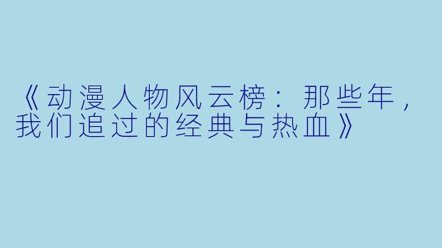 《动漫人物风云榜：那些年，我们追过的经典与热血》