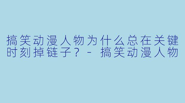 搞笑动漫人物为什么总在关键时刻掉链子？-搞笑动漫人物