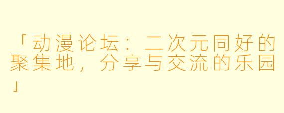 「动漫论坛：二次元同好的聚集地，分享与交流的乐园」