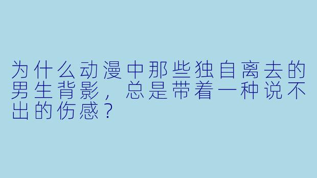 为什么动漫中那些独自离去的男生背影,总是带着一种说不出的伤感?