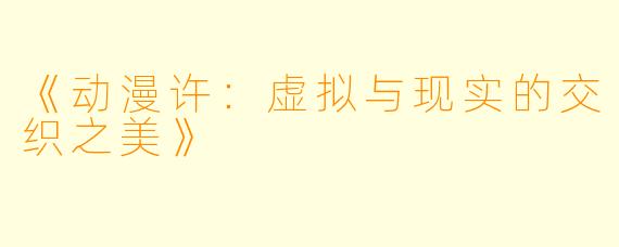《动漫许：虚拟与现实的交织之美》