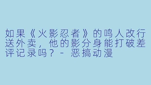 如果《火影忍者》的鸣人改行送外卖，他的影分身能打破差评记录吗？-恶搞动漫
