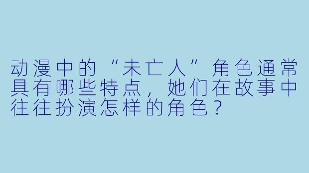 动漫中的“未亡人”角色通常具有哪些特点，她们在故事中往往扮演怎样的角色？