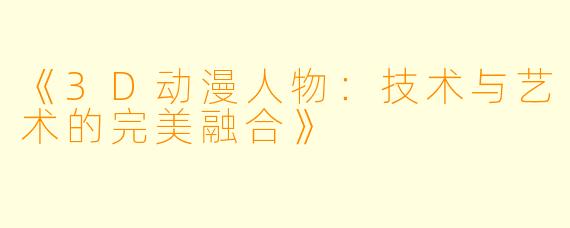 《3D动漫人物：技术与艺术的完美融合》