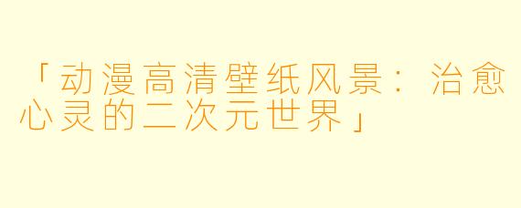 「动漫高清壁纸风景：治愈心灵的二次元世界」