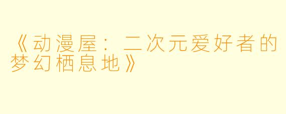 《动漫屋：二次元爱好者的梦幻栖息地》