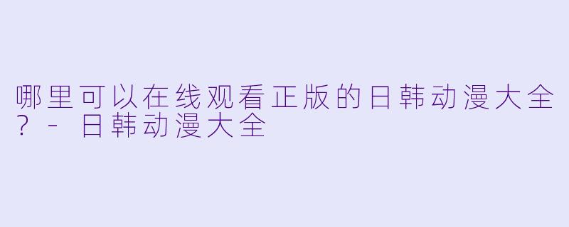 哪里可以在线观看正版的日韩动漫大全？-日韩动漫大全