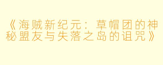 《海贼新纪元：草帽团的神秘盟友与失落之岛的诅咒》