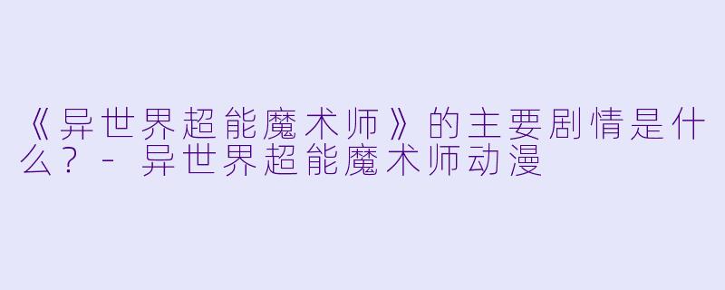 《异世界超能魔术师》的主要剧情是什么？-异世界超能魔术师动漫