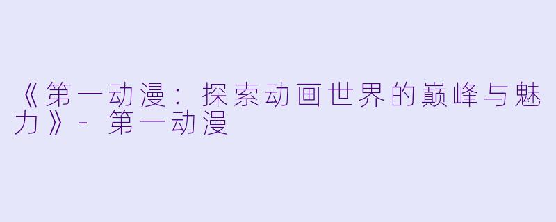 《第一动漫：探索动画世界的巅峰与魅力》-第一动漫