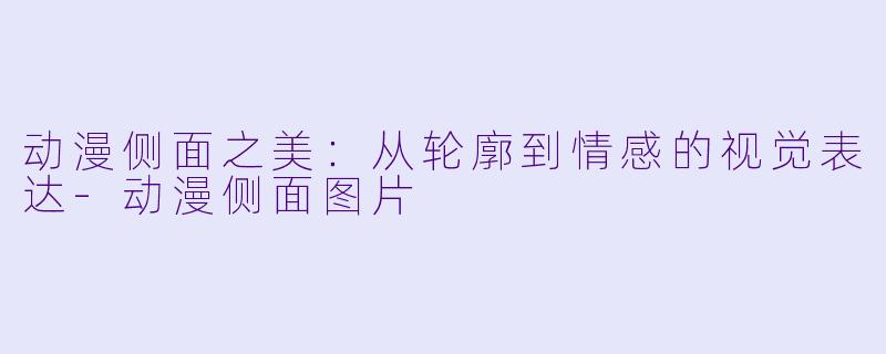 动漫侧面之美：从轮廓到情感的视觉表达-动漫侧面图片