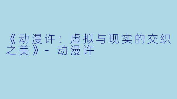 《动漫许：虚拟与现实的交织之美》-动漫许