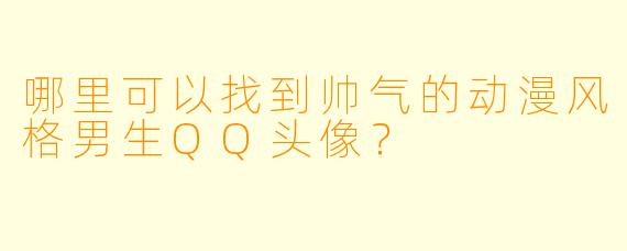 哪里可以找到帅气的动漫风格男生QQ头像?