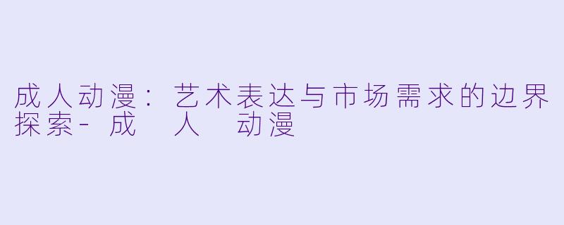 成人动漫：艺术表达与市场需求的边界探索-成 人 动漫
