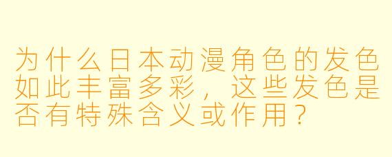 为什么日本动漫角色的发色如此丰富多彩,这些发色是否有特殊含义或作用?