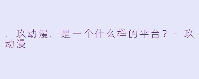 .玖动漫.是一个什么样的平台？-玖动漫