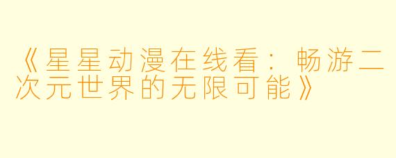 《星星动漫在线看：畅游二次元世界的无限可能》