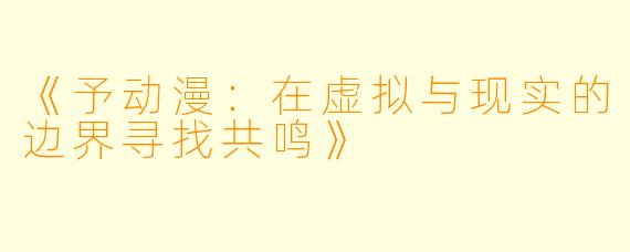 《予动漫：在虚拟与现实的边界寻找共鸣》