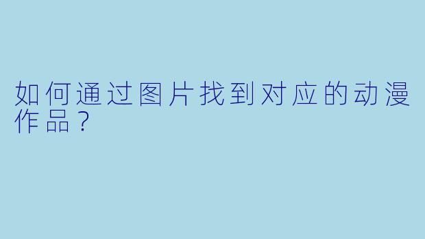 如何通过图片找到对应的动漫作品？