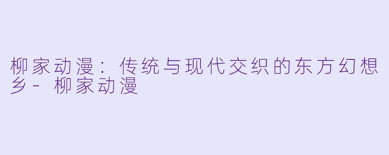 柳家动漫：传统与现代交织的东方幻想乡-柳家动漫