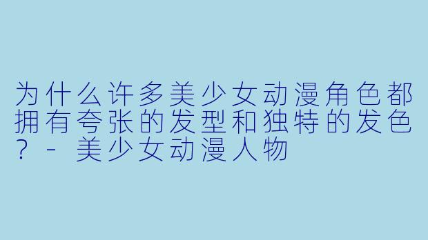 为什么许多美少女动漫角色都拥有夸张的发型和独特的发色?