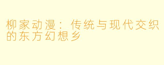 柳家动漫：传统与现代交织的东方幻想乡