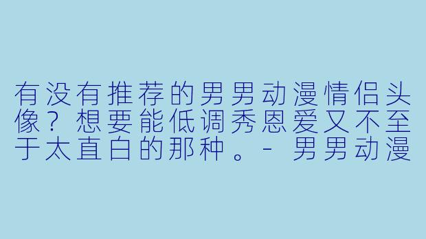 有没有推荐的男男动漫情侣头像？想要能低调秀恩爱又不至于太直白的那种。-男男动漫情侣头像