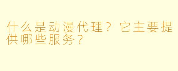 什么是动漫代理？它主要提供哪些服务？