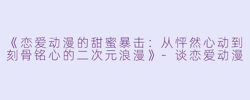 《恋爱动漫的甜蜜暴击：从怦然心动到刻骨铭心的二次元浪漫》-谈恋爱动漫