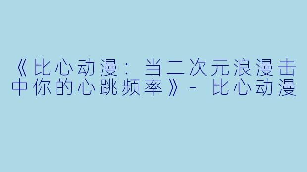 《比心动漫：当二次元浪漫击中你的心跳频率》-比心动漫