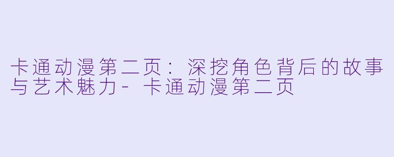 卡通动漫第二页：深挖角色背后的故事与艺术魅力-卡通动漫第二页