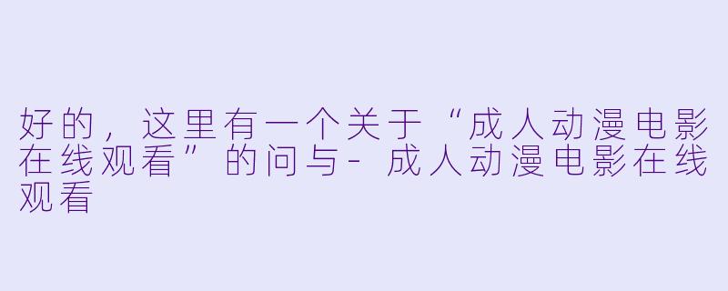 好的，这里有一个关于“成人动漫电影在线观看”的问与-成人动漫电影在线观看