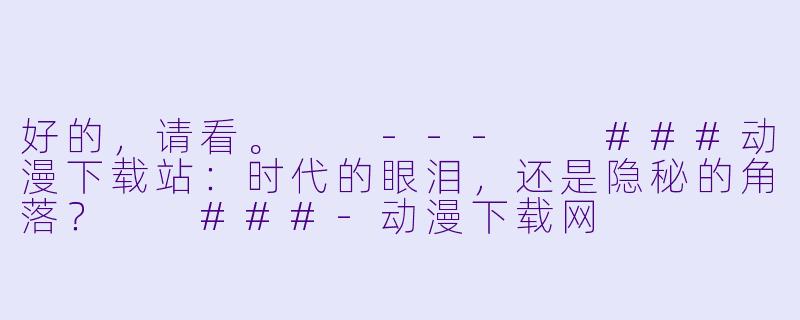 好的，请看。

---

###动漫下载站：时代的眼泪，还是隐秘的角落？

###-动漫下载网