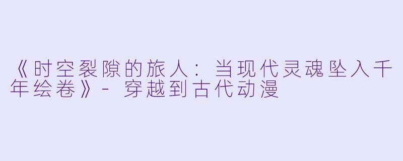 《时空裂隙的旅人：当现代灵魂坠入千年绘卷》-穿越到古代动漫