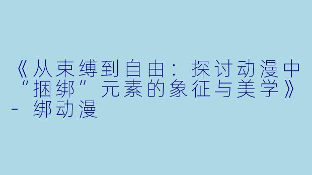 《从束缚到自由：探讨动漫中“捆绑”元素的象征与美学》-绑动漫