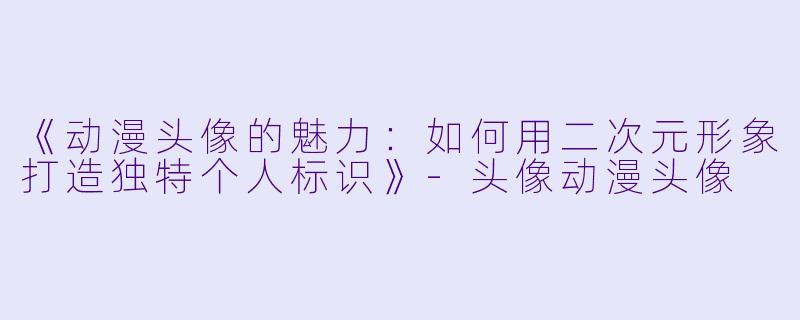 《动漫头像的魅力：如何用二次元形象打造独特个人标识》-头像动漫头像