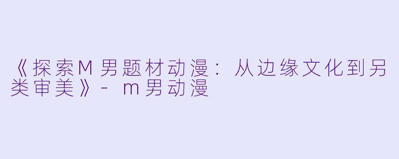 《探索M男题材动漫:从边缘文化到另类审美》