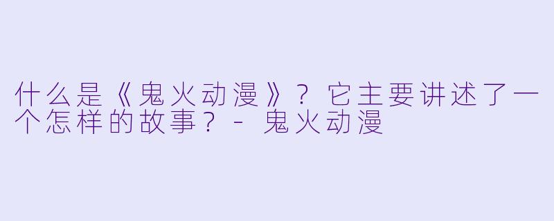 什么是《鬼火动漫》?它主要讲述了一个怎样的故事?