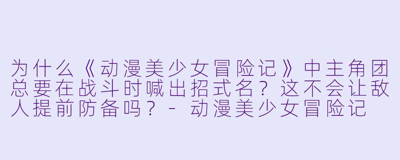 为什么《动漫美少女冒险记》中主角团总要在战斗时喊出招式名？这不会让敌人提前防备吗？-动漫美少女冒险记