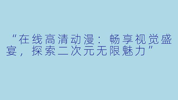 “在线高清动漫:畅享视觉盛宴,探索二次元无限魅力”