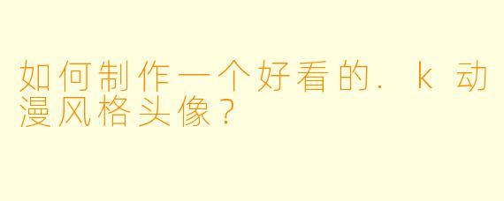 如何制作一个好看的.k动漫风格头像？