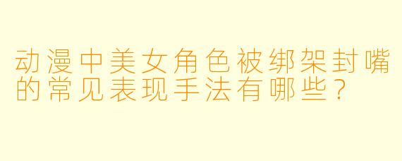 动漫中美女角色被绑架封嘴的常见表现手法有哪些？