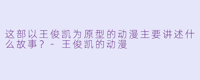 这部以王俊凯为原型的动漫主要讲述什么故事？-王俊凯的动漫