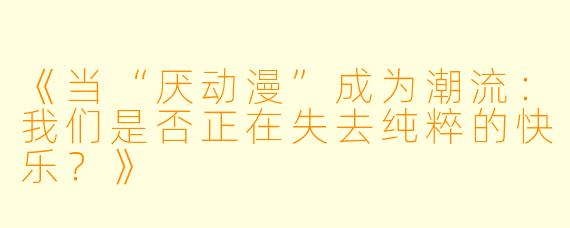 《当“厌动漫”成为潮流：我们是否正在失去纯粹的快乐？》