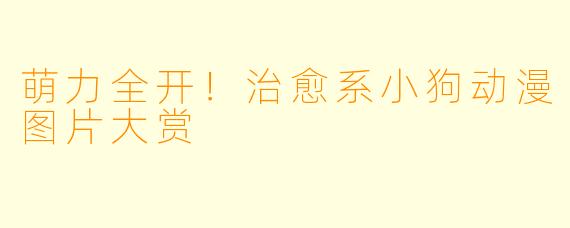 萌力全开！治愈系小狗动漫图片大赏
