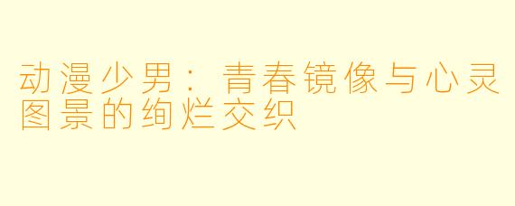 动漫少男：青春镜像与心灵图景的绚烂交织